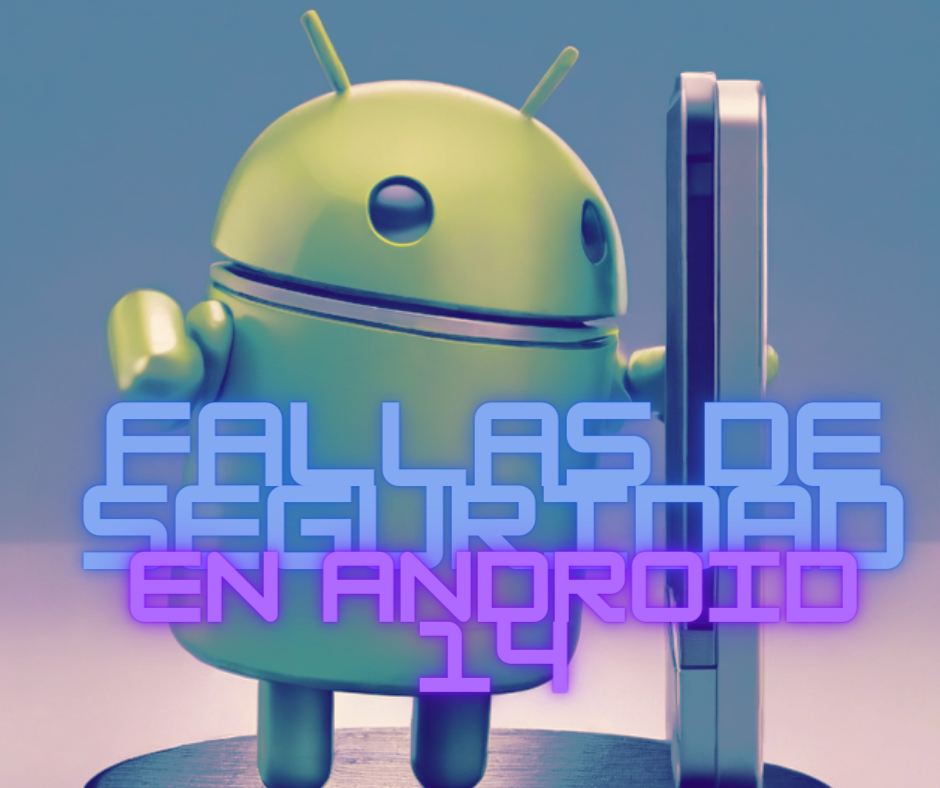 ANDROID 14 ¿TIENE VULNERABILIDADES?